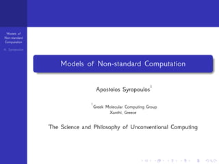 Models of 
Non-standard 
Computation 
A. Syropoulos 
... 
. 
... 
. 
... 
. 
... 
. 
... 
. 
... 
. 
... 
. 
... 
. 
... 
. 
... 
. 
... 
. 
... 
. 
... 
. 
... 
. 
... 
. 
... 
. 
... 
. 
... 
. 
... 
. 
... 
. 
. 
. Models of Non-standard Computation 
Apostolos Syropoulos1 
1Greek Molecular Computing Group 
Xanthi, Greece 
The Science and Philosophy of Unconventional Computing 
 