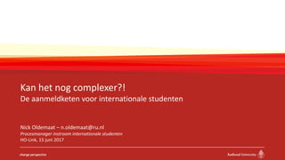 Kan het nog complexer?!
De aanmeldketen voor internationale studenten
Nick Oldemaat – n.oldemaat@ru.nl
Procesmanager instroom internationale studenten
HO-Link, 15 juni 2017
 