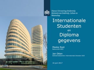 Internationale
Studenten
en
Diploma
gegevens
Meeke Roet
Bestuurslid NWS
Jan Otten
beleidsmedewerker Internationale Diensten DUO
16 juni 2017
 