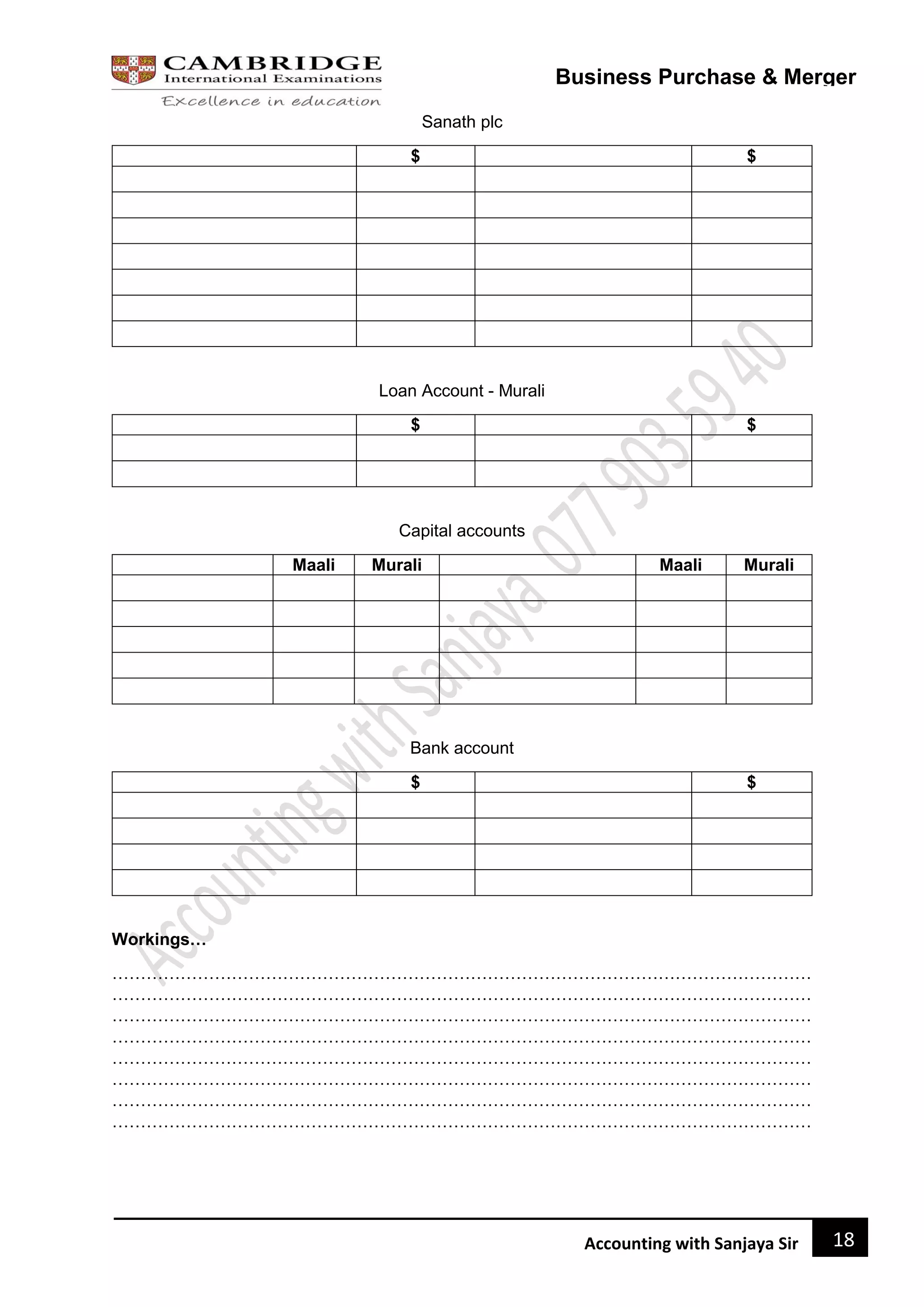 18
Accounting with Sanjaya Sir
Business Purchase & Merger
Sanath plc
$ $
Loan Account - Murali
$ $
Capital accounts
Maali Murali Maali Murali
Bank account
$ $
Workings…
……………………………………………………………………………………………………………
……………………………………………………………………………………………………………
……………………………………………………………………………………………………………
……………………………………………………………………………………………………………
……………………………………………………………………………………………………………
……………………………………………………………………………………………………………
……………………………………………………………………………………………………………
……………………………………………………………………………………………………………
 