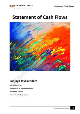 Statement Cash Flows
1Accounting with Sanjaya
Statement of Cash Flows
Sanjaya Jayasundara
B.Sc.(Finance) Sp.
University of Sri Jayewardenepura,
Investment Advisor,
International School Teacher
 