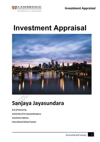 Investment Appraisal
1
Accounting with Sanjaya
Investment Appraisal
Sanjaya Jayasundara
B.Sc.(Finance) Sp.
University of Sri Jayewardenepura,
Investment Advisor,
International School Teacher
 