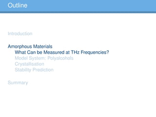 Outline
Introduction
Amorphous Materials
What Can be Measured at THz Frequencies?
Model System: Polyalcohols
Crystallisation
Stability Prediction
Summary
 