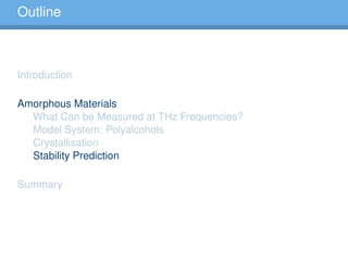 Outline
Introduction
Amorphous Materials
What Can be Measured at THz Frequencies?
Model System: Polyalcohols
Crystallisation
Stability Prediction
Summary
 
