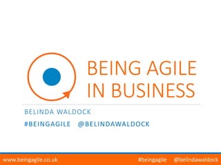 BEING AGILE
IN BUSINESS
BELINDA WALDOCK
#BEINGAGILE @BELINDAWALDOCK
www.beingagile.co.uk #beingagile @belindawaldock
 