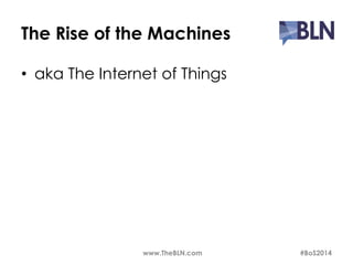 The Rise of the Machines 
• aka The Internet of Things 
www.TheBLN.com #BoS2014 
 