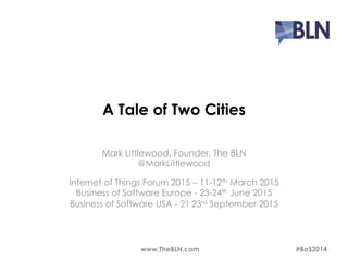 A Tale of Two Cities 
Mark Littlewood, Founder, The BLN 
@MarkLittlewood 
Internet of Things Forum 2015 – 11-12th March 2015 
Business of Software Europe - 23-24th June 2015 
Business of Software USA - 21-23rd September 2015 
www.TheBLN.com #BoS2014 
 