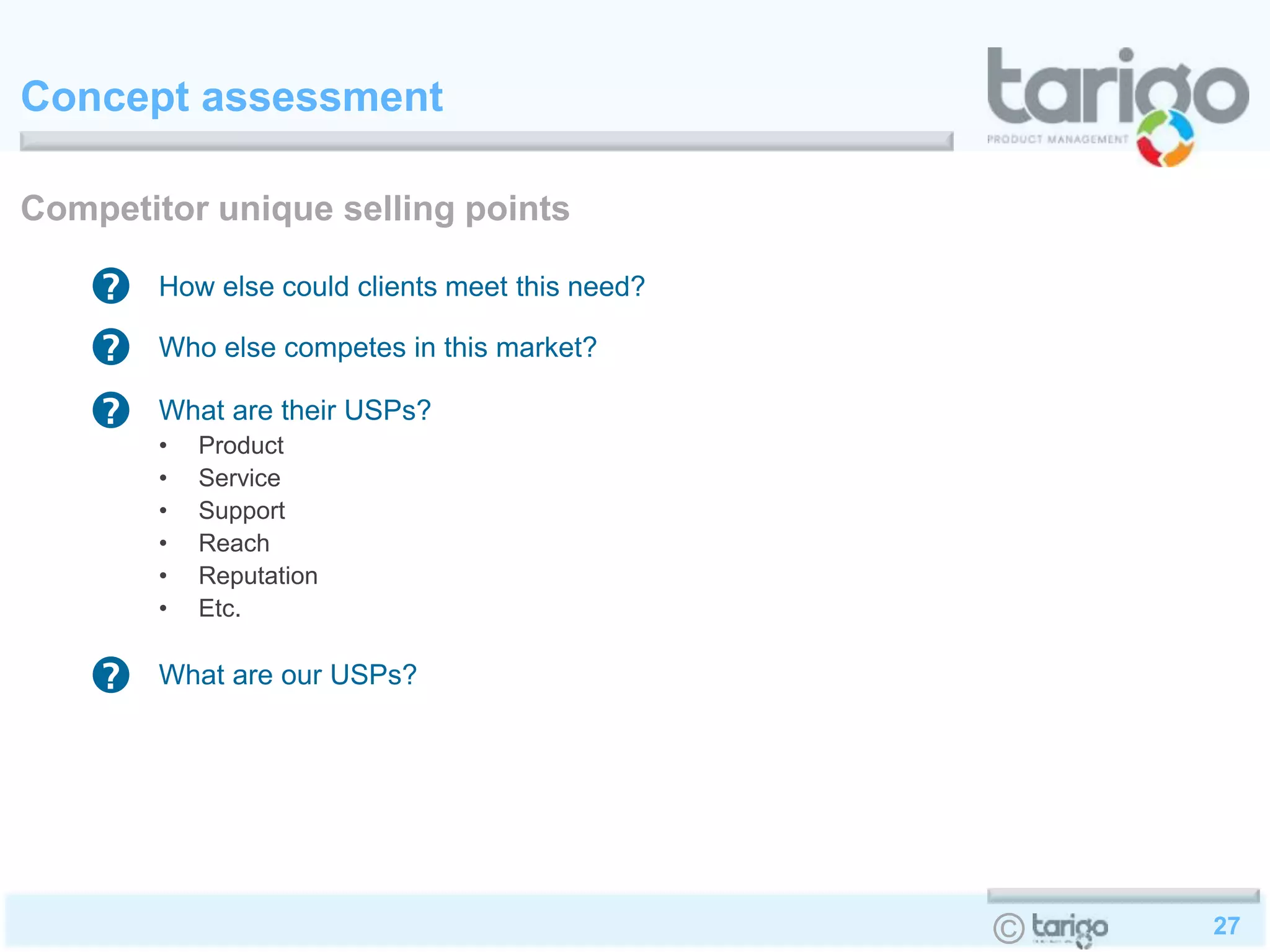 27©
Concept assessment
Competitor unique selling points
How else could clients meet this need?
Who else competes in this market?
What are their USPs?
• Product
• Service
• Support
• Reach
• Reputation
• Etc.
What are our USPs?
 