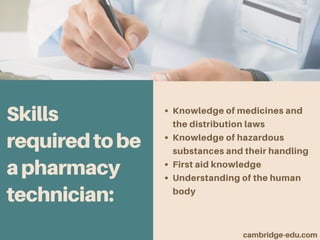 Skills
requiredtobe
apharmacy
technician:
Knowledge of medicines and
the distribution laws
Knowledge of hazardous
substances and their handling
First aid knowledge
Understanding of the human
body
cambridge-edu.com
 