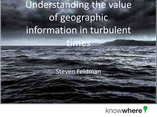 Understanding the value of geographic information in turbulent times Steven Feldman 