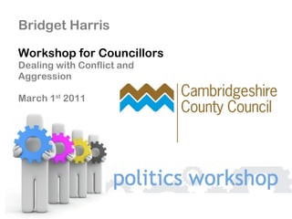 Bridget Harris Workshop for Councillors Dealing with Conflict and Aggression March 1 st  2011 