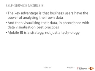 SELF-SERVICE MOBILE BI

• The key advantage is that business users have the
  power of analysing their own data
• And then visualising their data, in accordance with
  data visualisation best practices
• Mobile BI is a strategy, not just a technology




                        Footer Text   4/20/2012
                                                        6
 