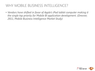 WHY MOBILE BUSINESS INTELLIGENCE?
• Vendors have shifted in favor of Apple’s iPad tablet computer making it
  the single top priority for Mobile BI application development. (Dresner,
  2011, Mobile Business Intelligence Market Study)
 