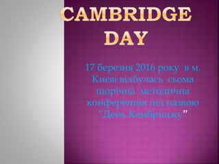 17 березня 2016 року в м.
Києві відбулась сьома
щорічна методична
конференція під назвою
“День Кембриджу”
 