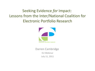 Seeking Evidence  for  Impact:  Lessons from the Inter/National Coalition for Electronic Portfolio Research Darren Cambridge  ELI Webinar July 11, 2011 