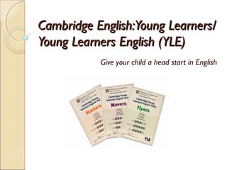 Cambridge English:Young Learners/Cambridge English:Young Learners/
Young Learners English (YLE)Young Learners English (YLE)
Give your child a head start in English
 