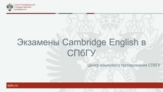 Экзамены Cambridge English в
СПбГУ
spbu.ru
Центр языкового тестирования СПбГУ
 