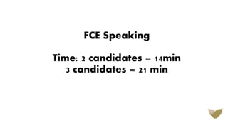 FCE Speaking
Time: 2 candidates = 14min
3 candidates = 21 min
 