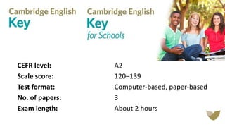 CEFR level: A2
Scale score: 120–139
Test format: Computer-based, paper-based
No. of papers: 3
Exam length: About 2 hours
 