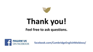 Thank you!
Feel free to ask questions.
facebook.com/CambridgeEnglishMoldova/
 