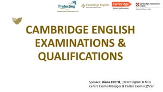 Speaker: Diana CRETU, (DCRETU@ALFR.MD)
Centre Exams Manager & Centre Exams Officer
CAMBRIDGE ENGLISH
EXAMINATIONS &
QUALIFICATIONS
 