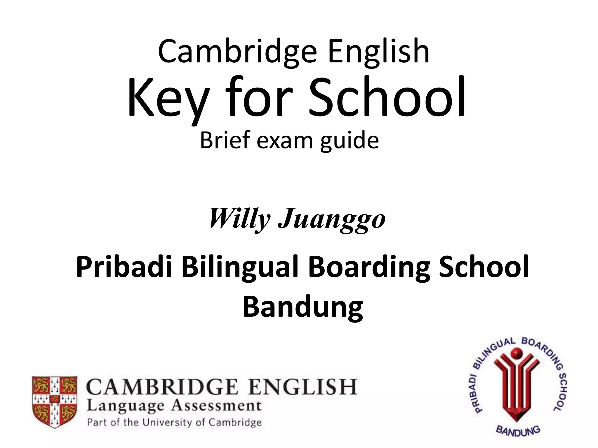 Cambridge English
Key for School
Brief exam guide
Willy Juanggo
Pribadi Bilingual Boarding School
Bandung