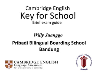 Cambridge English
Key for School
Brief exam guide
Willy Juanggo
Pribadi Bilingual Boarding School
Bandung
 
