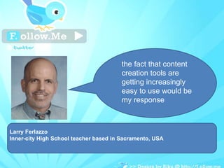 Larry Ferlazzo Inner-city High School teacher based in Sacramento, USA the fact that content creation tools are getting increasingly easy to use would be my response 