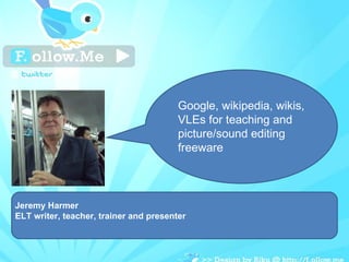 Jeremy Harmer ELT writer, teacher, trainer and presenter Google, wikipedia, wikis, VLEs for teaching and picture/sound editing freeware 