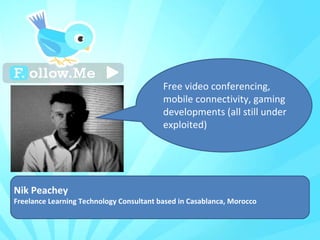 Nik Peachey  Freelance Learning Technology Consultant based in Casablanca, Morocco Free video conferencing, mobile connectivity, gaming developments (all still under exploited) 