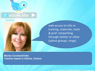 Marisa Constantinidis Teacher based in Athens, Greece web access to info re training, materials, tools & prof. networking through twitter or other (yahoo groups, nings) 