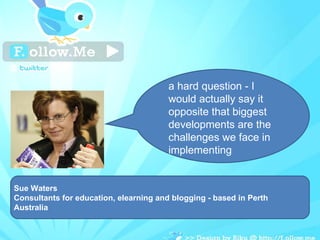Sue Waters Consultants for education, elearning and blogging - based in Perth Australia a hard question - I would actually say it opposite that biggest developments are the challenges we face in implementing 