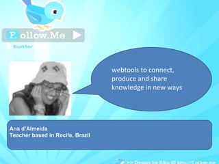 Ana d’Almeida Teacher based in Recife, Brazil webtools to connect, produce and share knowledge in new ways 