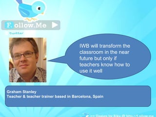 Graham Stanley Teacher & teacher trainer based in Barcelona, Spain IWB will transform the classroom in the near future but only if teachers know how to use it well 