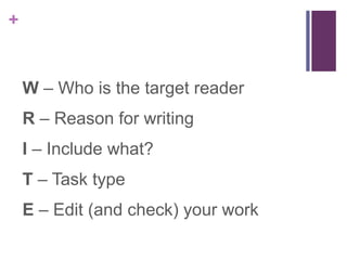 + 
W – Who is the target reader 
R – Reason for writing 
I – Include what? 
T – Task type 
E – Edit (and check) your work 
 