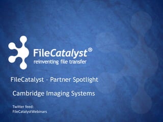 FileCatalyst – Partner Spotlight 
Cambridge Imaging Systems 
Twitter feed: 
FileCatalystWebinars 
 