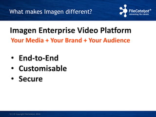 What makes Imagen different? 
Imagen Enterprise Video Platform 
Your Media + Your Brand + Your Audience 
• End-to-End 
• Customisable 
• Secure 
12 | © Copyright FileCatalyst, 2014 
 