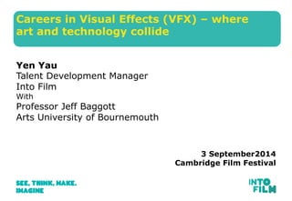 Careers in Visual Effects (VFX) – where 
art and technology collide 
Yen Yau 
Talent Development Manager 
Into Film 
With 
Professor Jeff Baggott 
Arts University of Bournemouth 
3 September2014 
Cambridge Film Festival 
 