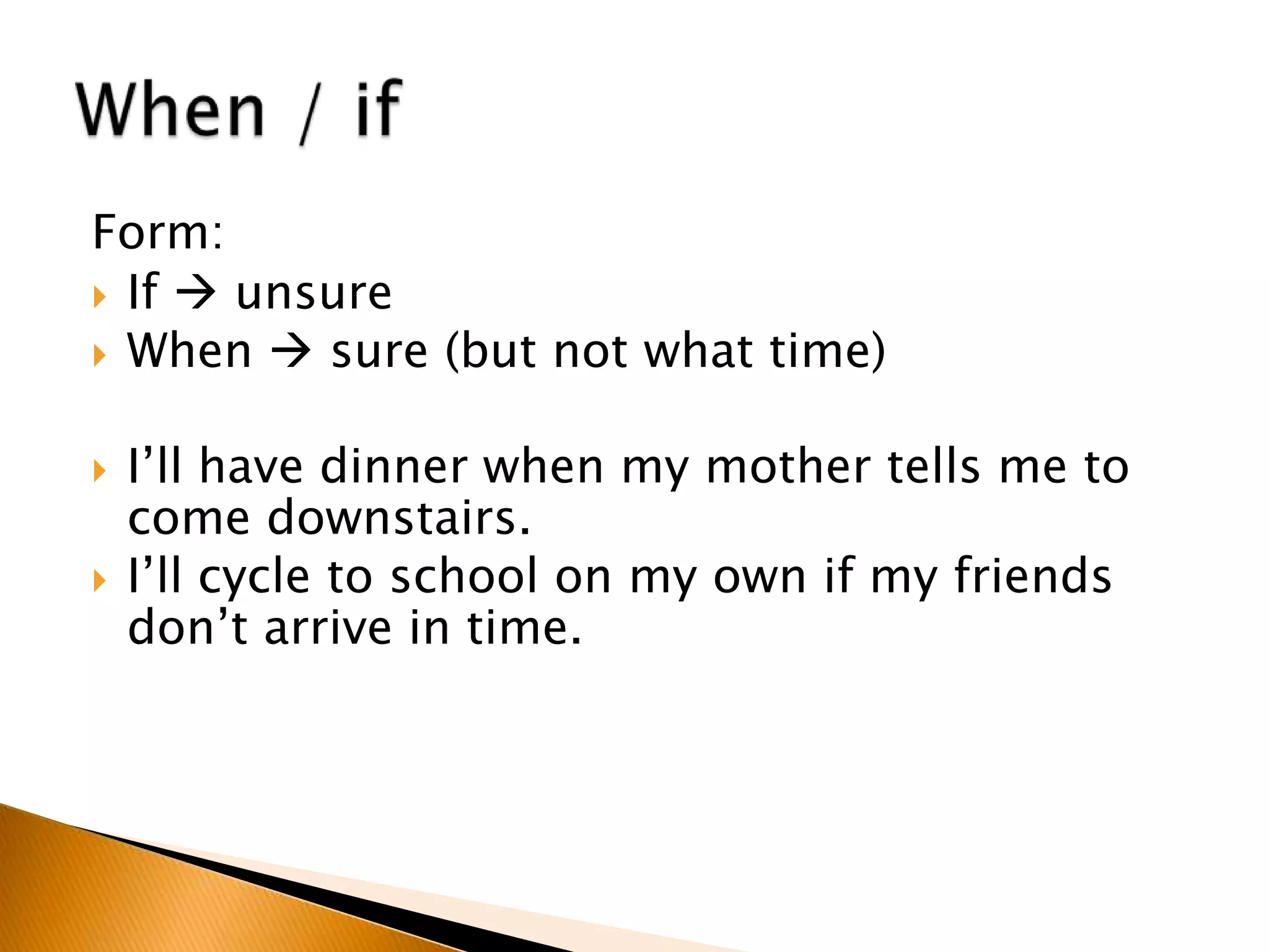 Form:
 If  unsure
 When  sure (but not what time)
 I’ll have dinner when my mother tells me to
come downstairs.
 I’ll cycle to school on my own if my friends
don’t arrive in time.
 