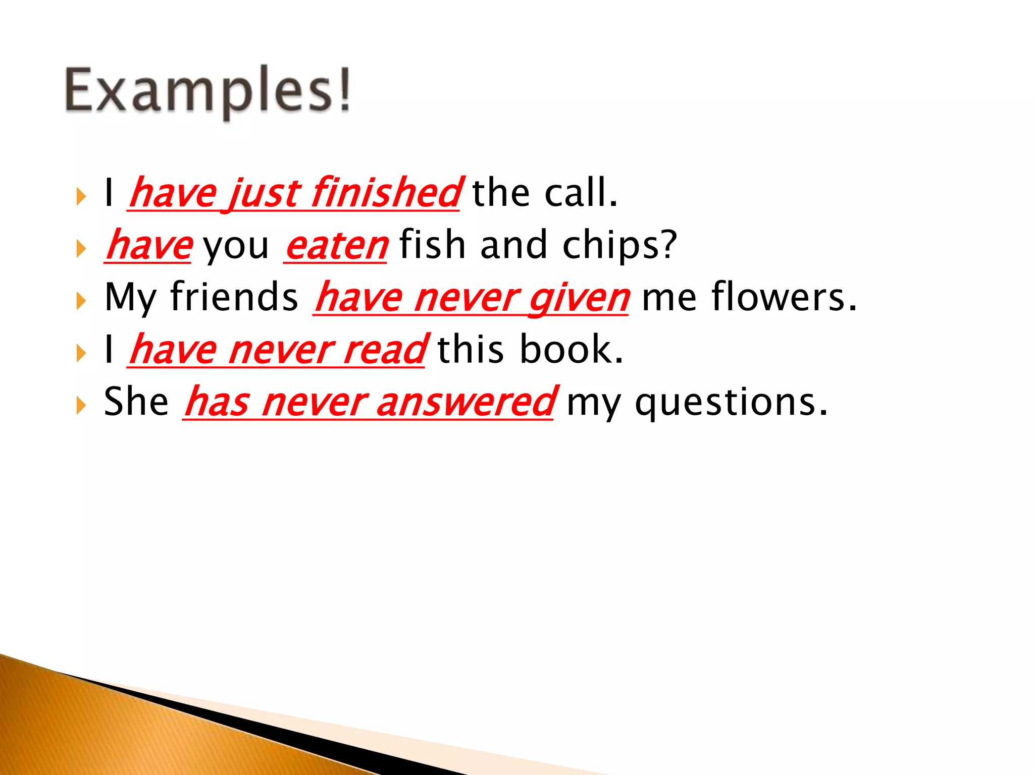  I have just finished the call.
 have you eaten fish and chips?
 My friends have never given me flowers.
 I have never read this book.
 She has never answered my questions.
 