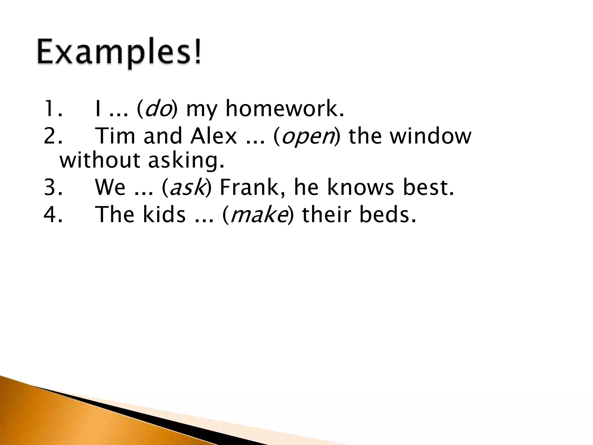 1. I ... (do) my homework.
2. Tim and Alex ... (open) the window
without asking.
3. We ... (ask) Frank, he knows best.
4. The kids ... (make) their beds.
 