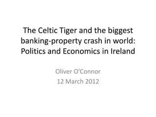 The Celtic Tiger and the biggest
banking-property crash in world:
Politics and Economics in Ireland

         Oliver O’Connor
         12 March 2012
 