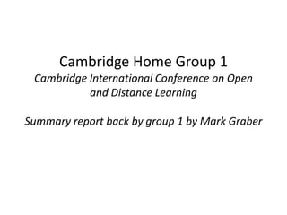 Cambridge Home Group 1Cambridge International Conference on Open and Distance LearningSummary report back by group 1 by Mark Graber 