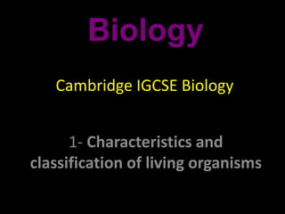 Cambridge IGCSE Biology
1- Characteristics and
classification of living organisms
Biology
Cambridge IGCSE Biology
 