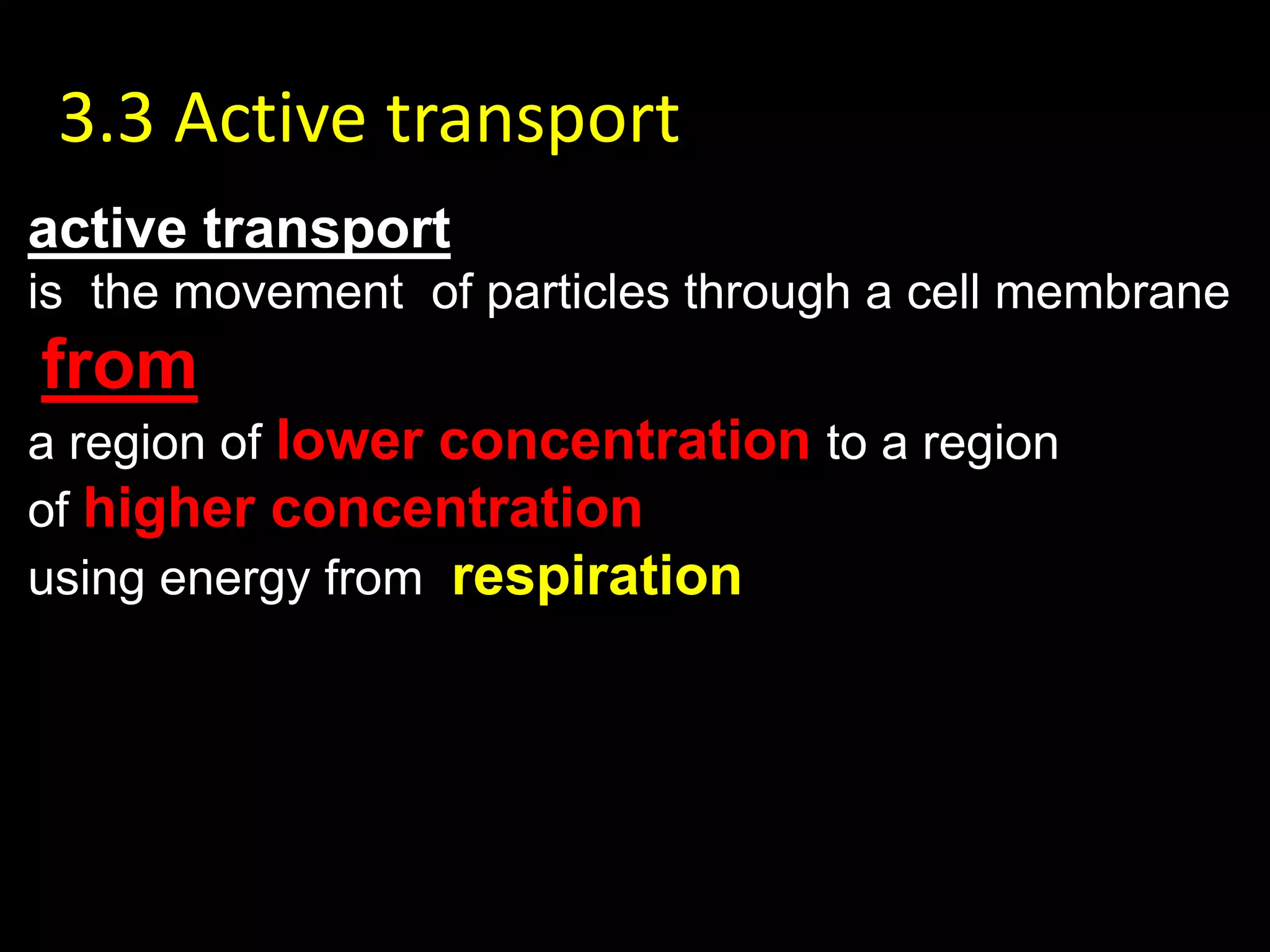 3.3 Active transport
active transport
is the movement of particles through a cell membrane
from
a region of lower concentration to a region
of higher concentration
using energy from respiration
 