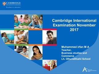 Muhammed irfan M A
Teacher,
Business studies and
Commerce
Lh. Olhuvelifushi School
Cambridge International
Examination November
2017
 