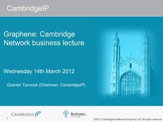 CambridgeIP


Graphene: Cambridge
Network business lecture


Wednesday 14th March 2012

 Quentin Tannock (Chairman, CambridgeIP)




 1                                         ©2012 Cambridge Intellectual Property Ltd. All rights reserved
 