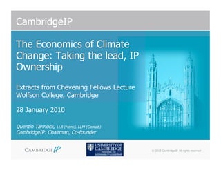 CambridgeIP

The Economics of Climate
Change: Taking the lead, IP
Ownership
Extracts from Chevening Fellows Lecture
Wolfson College, Cambridge

28 January 2010

Quentin Tannock, LLB (Hons), LLM (Cantab)
CambridgeIP: Chairman, Co-founder


                                            © 2010 CambridgeIP. All rights reserved
 