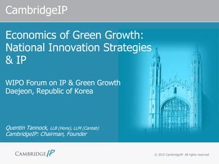 CambridgeIP

Economics of Green Growth:
National Innovation Strategies
& IP
WIPO Forum on IP & Green Growth
Daejeon, Republic of Korea



Quentin Tannock, LLB (Hons), LLM (Cantab)
CambridgeIP: Chairman, Founder


                                            © 2010 CambridgeIP. All rights reserved
 
