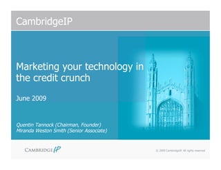 CambridgeIP



Marketing your technology in
the credit crunch
June 2009


Quentin Tannock (Chairman, Founder)
Miranda Weston Smith (Senior Associate)


                                          © 2009 CambridgeIP. All rights reserved
 